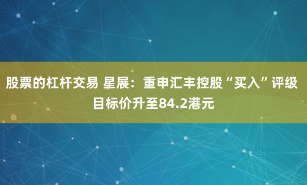 股票的杠杆交易 星展：重申汇丰控股“买入”评级 目标价升至84.2港元