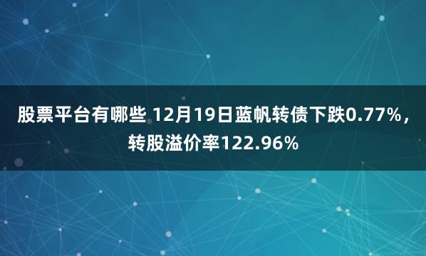 股票平台有哪些 12月19日蓝帆转债下跌0.77%，转股溢价率122.96%