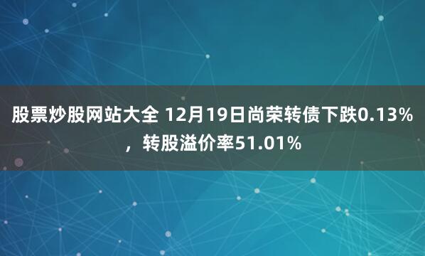 股票炒股网站大全 12月19日尚荣转债下跌0.13%，转股溢价率51.01%