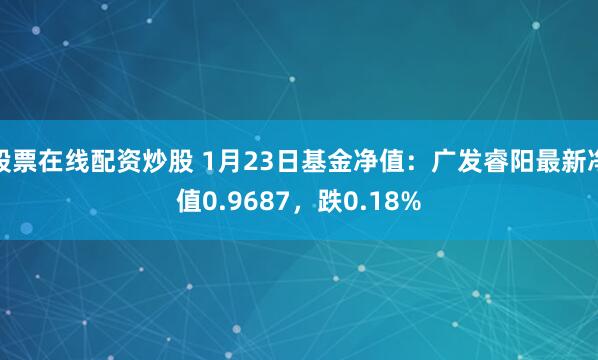 股票在线配资炒股 1月23日基金净值：广发睿阳最新净值0.9687，跌0.18%