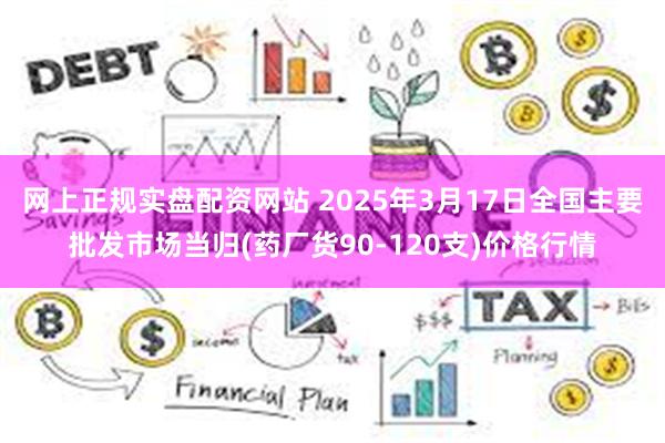 网上正规实盘配资网站 2025年3月17日全国主要批发市场当归(药厂货90-120支)价格行情
