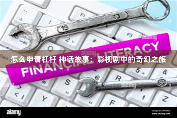 怎么申请杠杆 神话故事：影视剧中的奇幻之旅