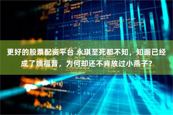 更好的股票配资平台 永琪至死都不知，知画已经成了嫡福晋，为何却还不肯放过小燕子？
