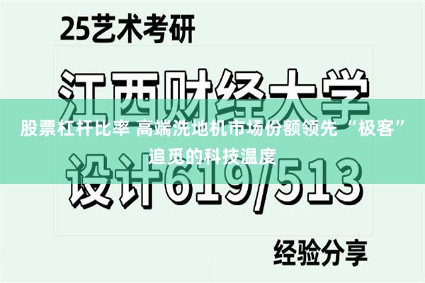 股票杠杆比率 高端洗地机市场份额领先 “极客”追觅的科技温度