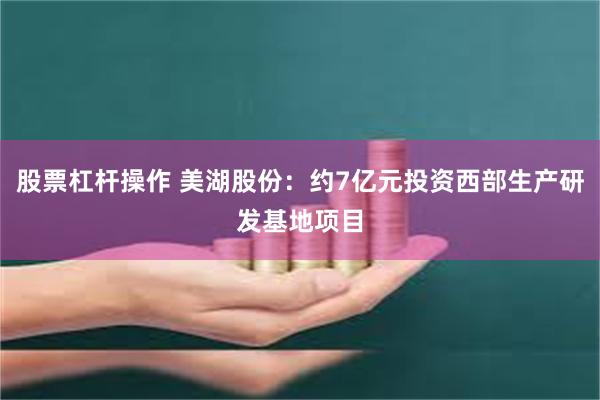 股票杠杆操作 美湖股份：约7亿元投资西部生产研发基地项目
