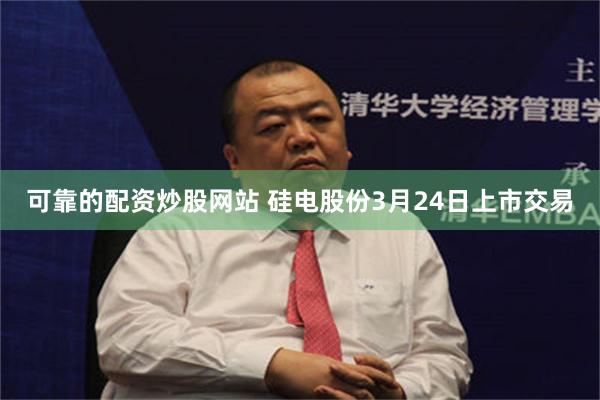 可靠的配资炒股网站 硅电股份3月24日上市交易