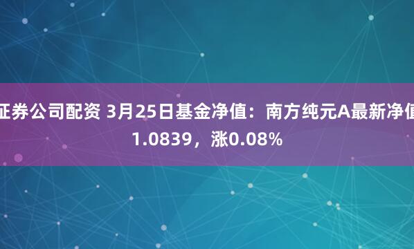 证券公司配资 3月25日基金净值：南方纯元A最新净值1.0839，涨0.08%