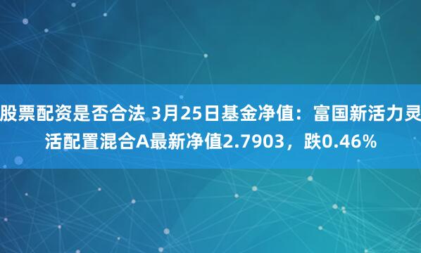 股票配资是否合法 3月25日基金净值：富国新活力灵活配置混合A最新净值2.7903，跌0.46%