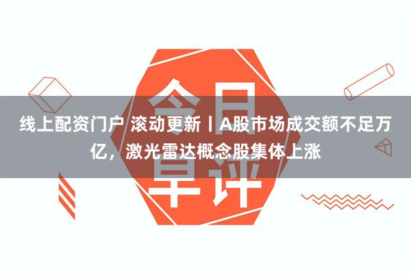 线上配资门户 滚动更新丨A股市场成交额不足万亿，激光雷达概念股集体上涨