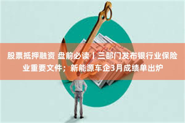 股票抵押融资 盘前必读丨三部门发布银行业保险业重要文件；新能源车企3月成绩单出炉