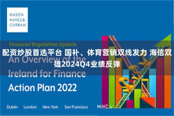 配资炒股首选平台 国补、体育营销双线发力 海信双雄2024Q4业绩反弹