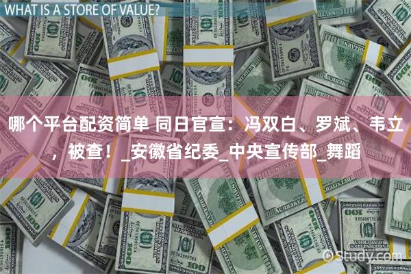 哪个平台配资简单 同日官宣：冯双白、罗斌、韦立，被查！_安徽省纪委_中央宣传部_舞蹈