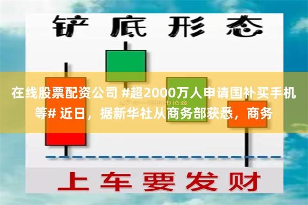 在线股票配资公司 #超2000万人申请国补买手机等# 近日，据新华社从商务部获悉，商务