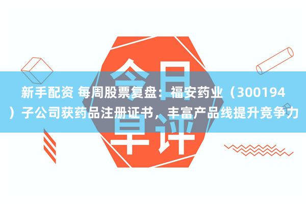 新手配资 每周股票复盘：福安药业（300194）子公司获药品注册证书，丰富产品线提升竞争力