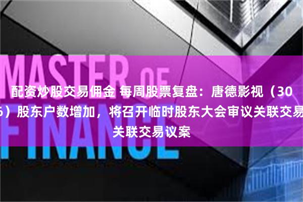 配资炒股交易佣金 每周股票复盘：唐德影视（300426）股东户数增加，将召开临时股东大会审议关联交易议案