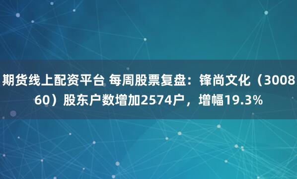 期货线上配资平台 每周股票复盘：锋尚文化（300860）股东户数增加2574户，增幅19.3%
