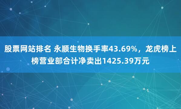 股票网站排名 永顺生物换手率43.69%，龙虎榜上榜营业部合计净卖出1425.39万元