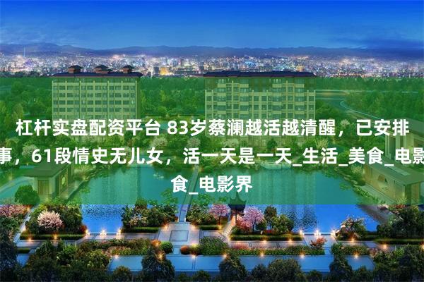 杠杆实盘配资平台 83岁蔡澜越活越清醒，已安排后事，61段情史无儿女，活一天是一天_生活_美食_电影界