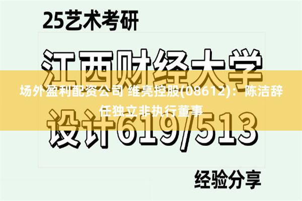 场外盈利配资公司 维亮控股(08612)：陈洁辞任独立非执行董事
