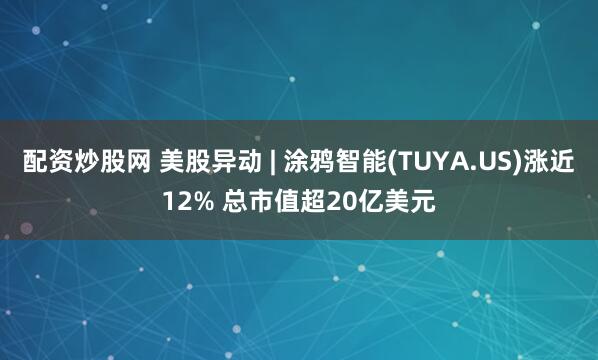 配资炒股网 美股异动 | 涂鸦智能(TUYA.US)涨近12% 总市值超20亿美元