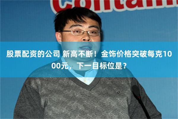 股票配资的公司 新高不断！金饰价格突破每克1000元，下一目标位是？