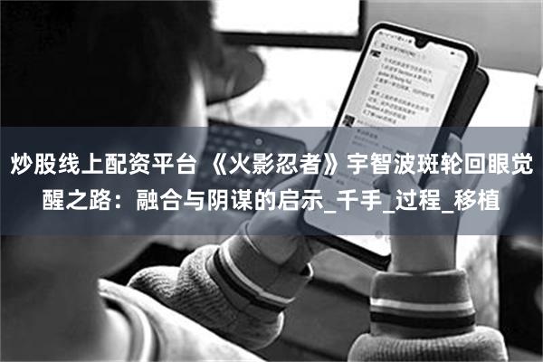 炒股线上配资平台 《火影忍者》宇智波斑轮回眼觉醒之路：融合与阴谋的启示_千手_过程_移植