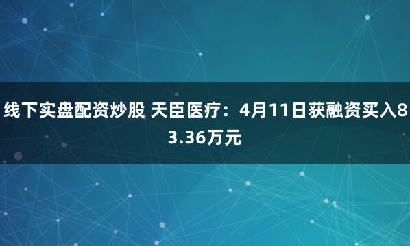 线下实盘配资炒股 天臣医疗：4月11日获融资买入83.36万元