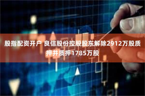 股指配资开户 良信股份控股股东解除2912万股质押并质押1785万股