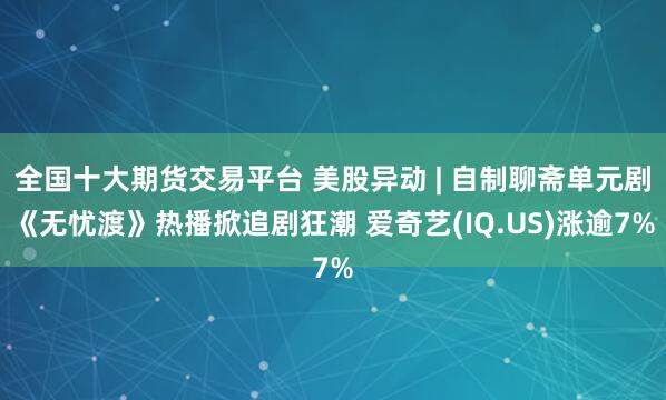 全国十大期货交易平台 美股异动 | 自制聊斋单元剧《无忧渡》热播掀追剧狂潮 爱奇艺(IQ.US)涨逾7%