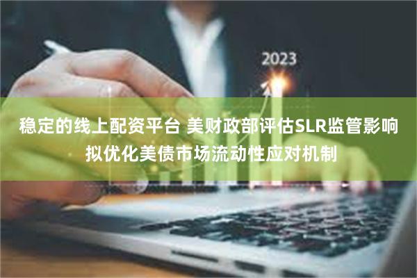 稳定的线上配资平台 美财政部评估SLR监管影响 拟优化美债市场流动性应对机制