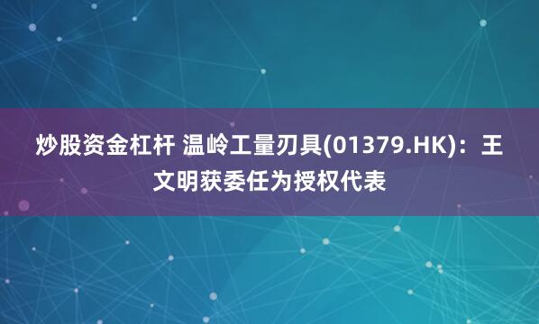 炒股资金杠杆 温岭工量刃具(01379.HK)：王文明获委任为授权代表