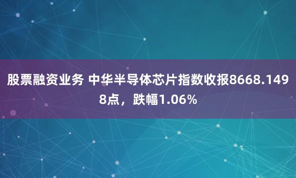 股票融资业务 中华半导体芯片指数收报8668.1498点，跌幅1.06%