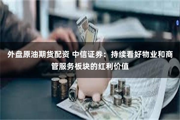 外盘原油期货配资 中信证券：持续看好物业和商管服务板块的红利价值