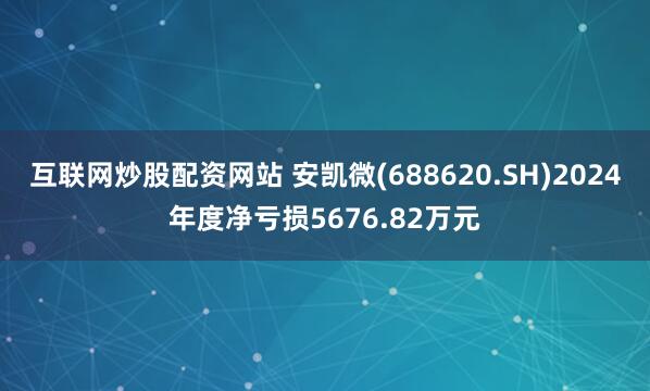 互联网炒股配资网站 安凯微(688620.SH)2024年度净亏损5676.82万元