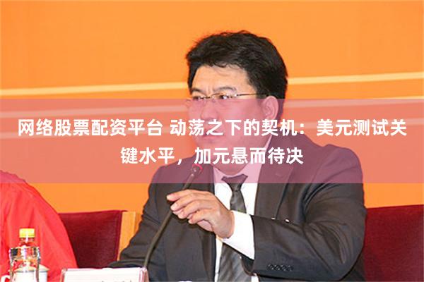 网络股票配资平台 动荡之下的契机：美元测试关键水平，加元悬而待决