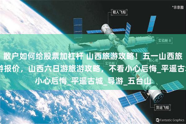 散户如何给股票加杠杆 山西旅游攻略！五一山西旅游6天5晚跟团游报价，山西六日游旅游攻略，不看小心后悔_平遥古城_导游_五台山