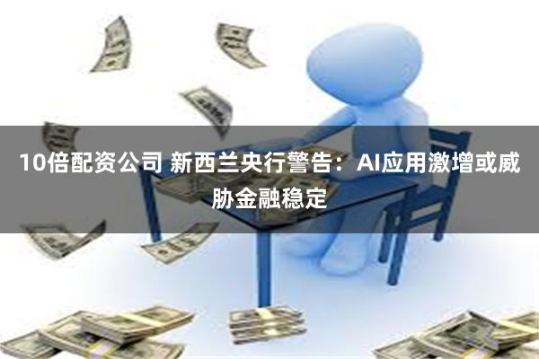 10倍配资公司 新西兰央行警告：AI应用激增或威胁金融稳定