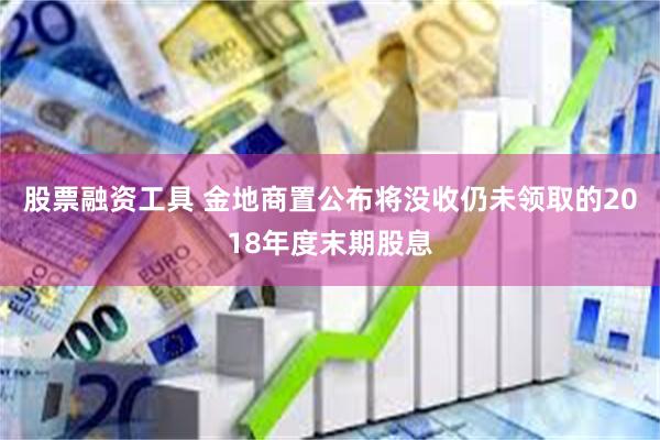 股票融资工具 金地商置公布将没收仍未领取的2018年度末期股息
