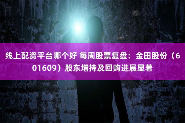 线上配资平台哪个好 每周股票复盘：金田股份（601609）股东增持及回购进展显著