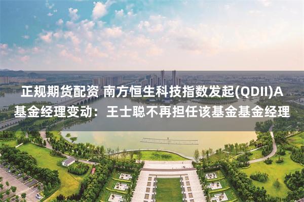 正规期货配资 南方恒生科技指数发起(QDII)A基金经理变动：王士聪不再担任该基金基金经理