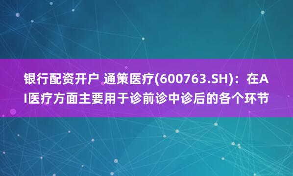 银行配资开户 通策医疗(600763.SH)：在AI医疗方面主要用于诊前诊中诊后的各个环节