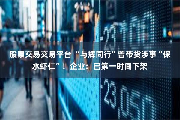 股票交易交易平台 “与辉同行”曾带货涉事“保水虾仁”！企业：已第一时间下架