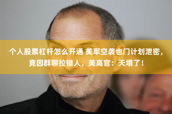 个人股票杠杆怎么开通 美军空袭也门计划泄密，竟因群聊拉错人，美高官：天塌了！
