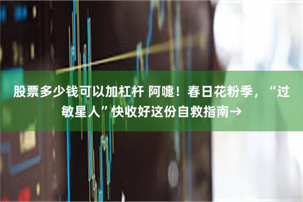 股票多少钱可以加杠杆 阿嚏！春日花粉季，“过敏星人”快收好这份自救指南→