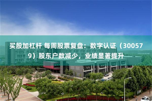 买股加杠杆 每周股票复盘：数字认证（300579）股东户数减少，业绩显著提升