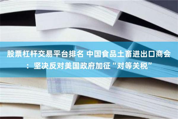 股票杠杆交易平台排名 中国食品土畜进出口商会：坚决反对美国政府加征“对等关税”