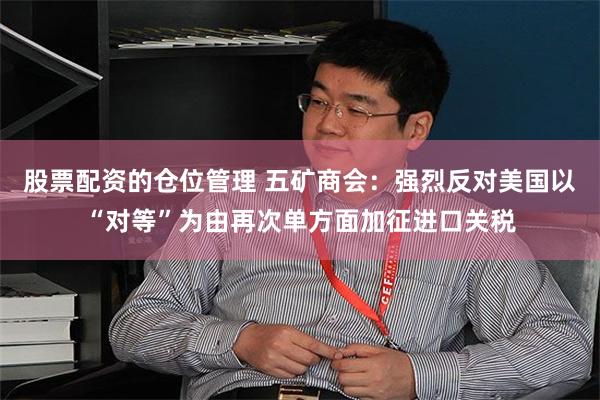 股票配资的仓位管理 五矿商会：强烈反对美国以“对等”为由再次单方面加征进口关税