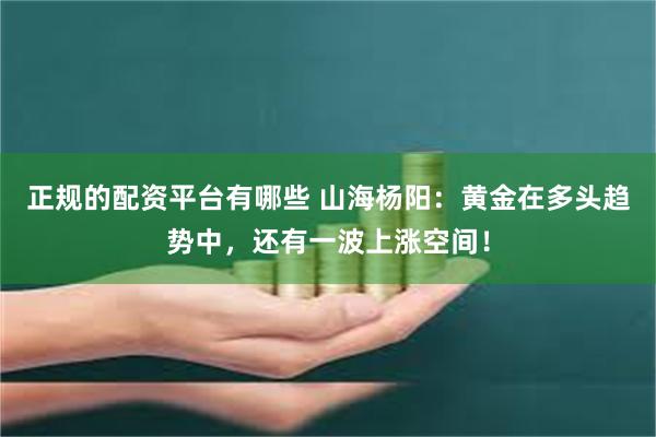 正规的配资平台有哪些 山海杨阳：黄金在多头趋势中，还有一波上涨空间！