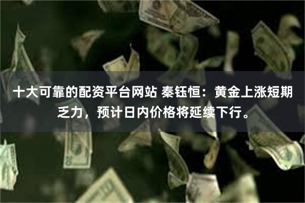 十大可靠的配资平台网站 秦钰恒：黄金上涨短期乏力，预计日内价格将延续下行。