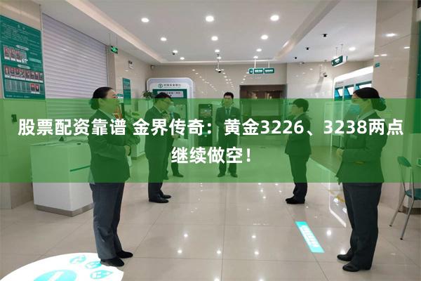 股票配资靠谱 金界传奇：黄金3226、3238两点继续做空！
